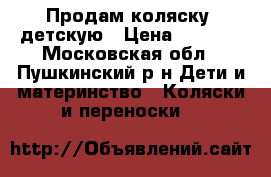 Продам коляску  детскую › Цена ­ 3 000 - Московская обл., Пушкинский р-н Дети и материнство » Коляски и переноски   